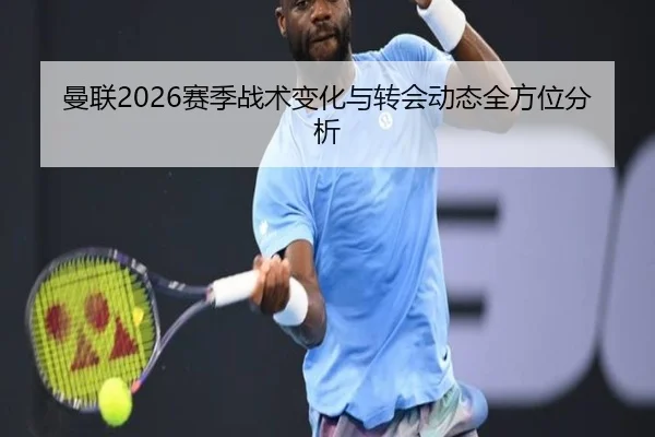 曼联2026赛季战术变化与转会动态全方位分析