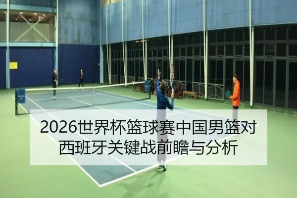 2026世界杯篮球赛中国男篮对西班牙关键战前瞻与分析