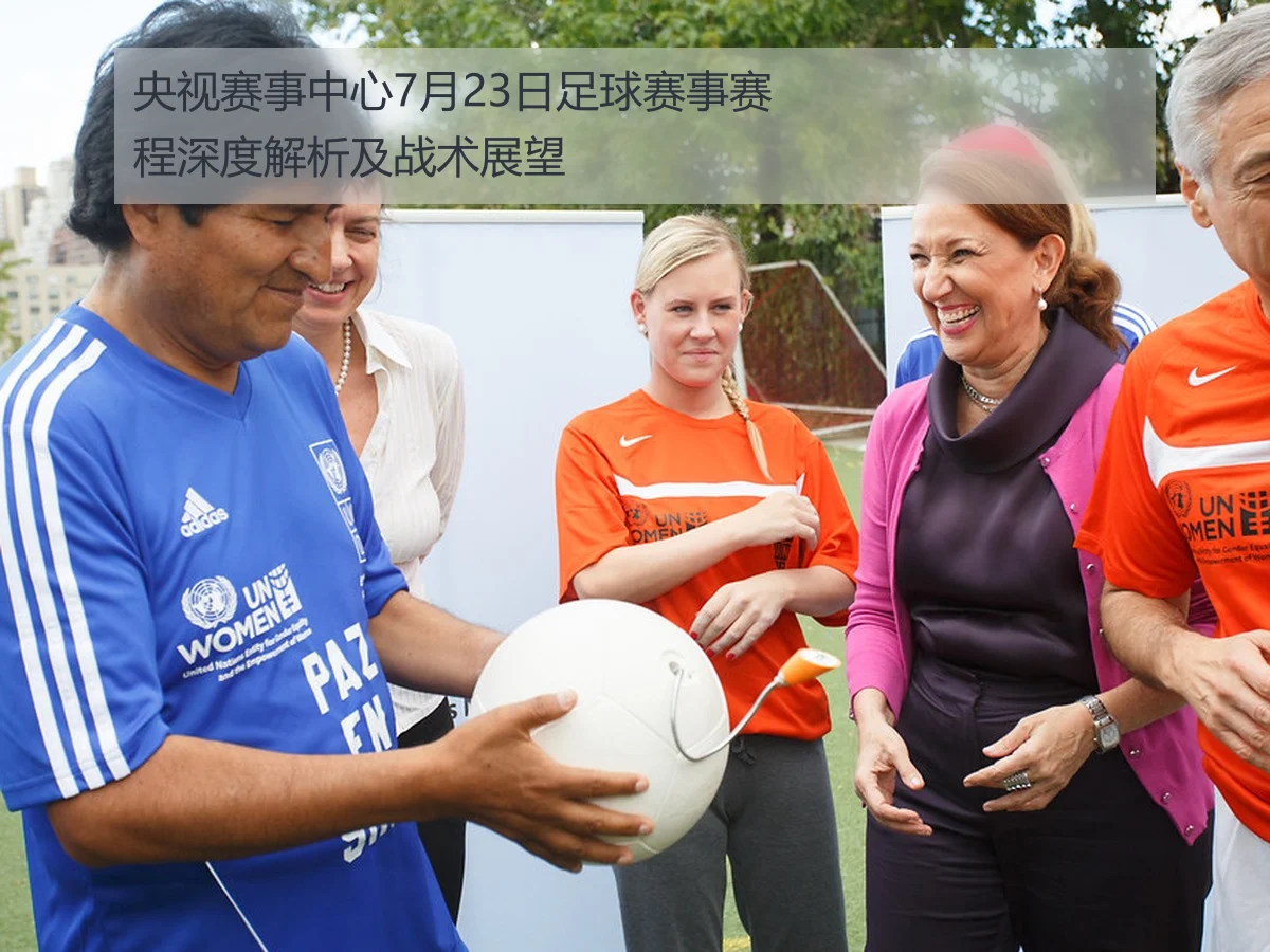 央视赛事中心7月23日足球赛事赛程深度解析及战术展望