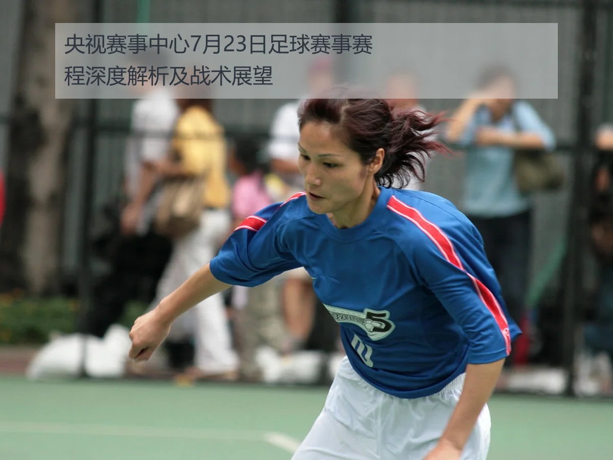 央视赛事中心7月23日足球赛事赛程深度解析及战术展望