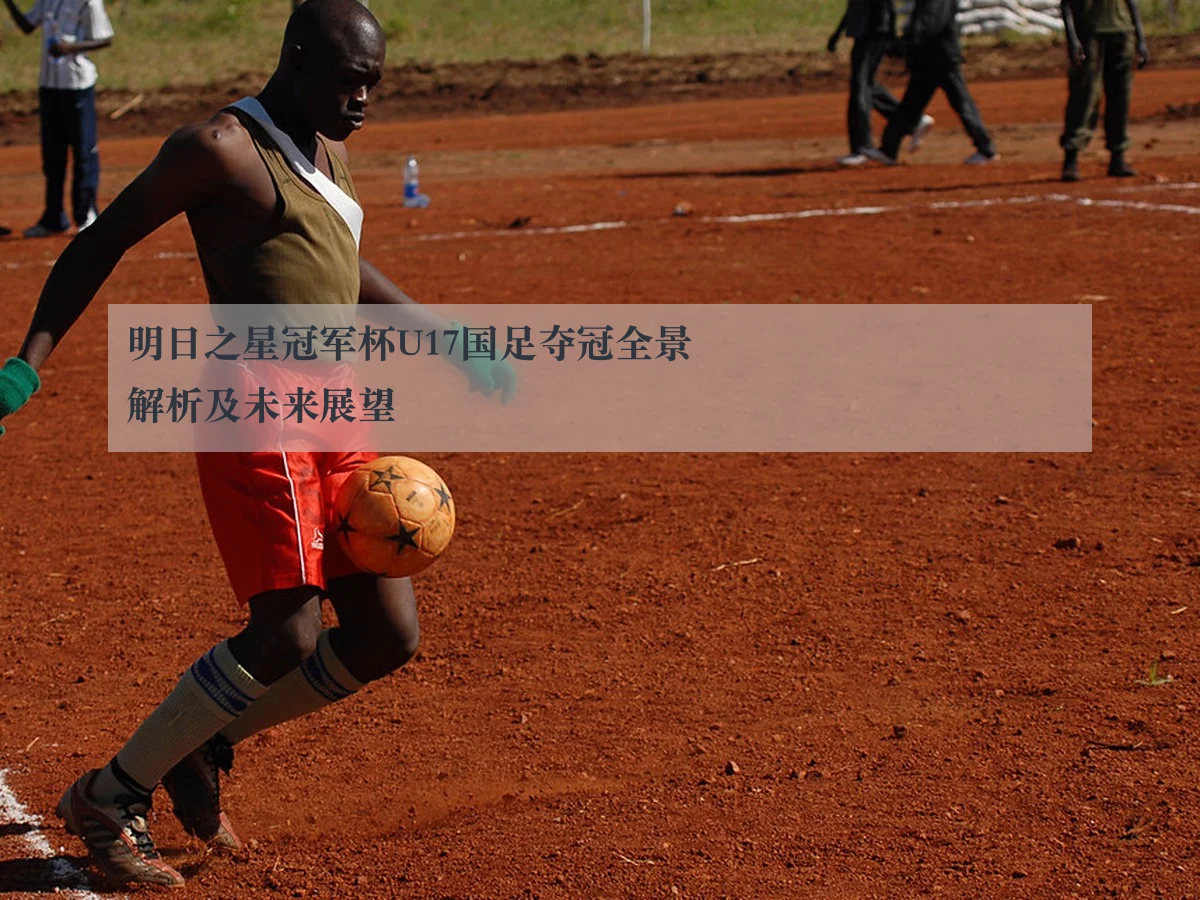 明日之星冠军杯U17国足夺冠全景解析及未来展望