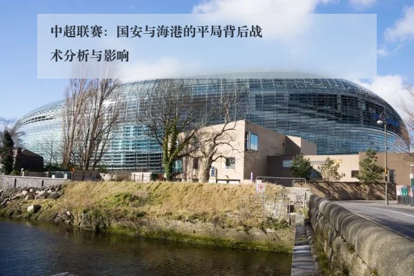 中超联赛：国安与海港的平局背后战术分析与影响